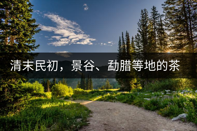 清末民初，景谷、勐臘等地的茶莊商號