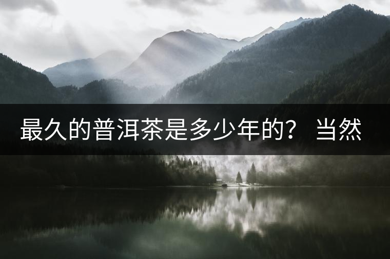 最久的普洱茶是多少年的？ 當(dāng)然是普洱茶里的“太上皇”