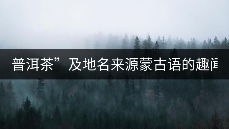 普洱茶”及地名來源蒙古語的趣聞？