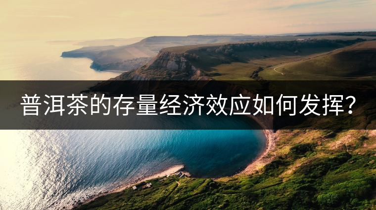 普洱茶的存量經(jīng)濟(jì)效應(yīng)如何發(fā)揮？