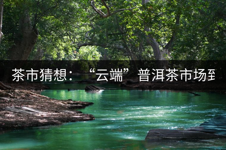 茶市猜想：“云端”普洱茶市場(chǎng)到來(lái)了!