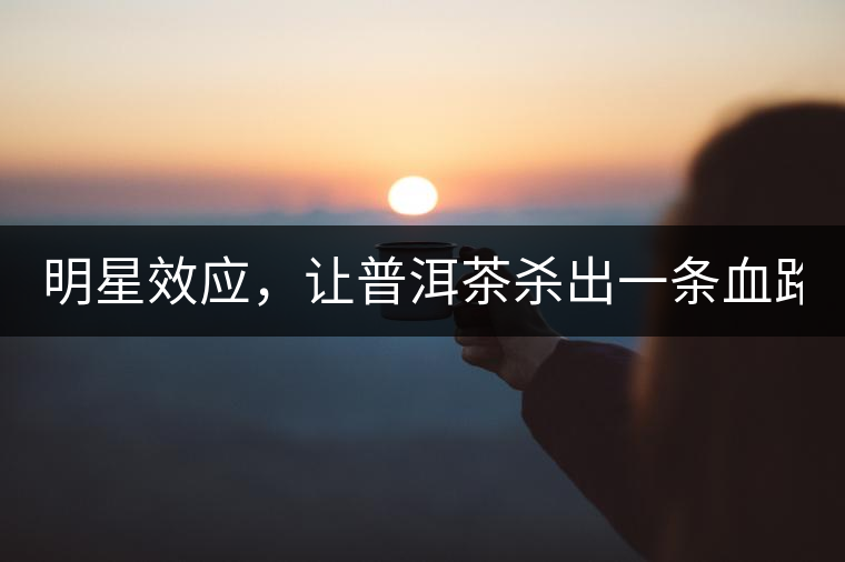 明星效應(yīng)，讓普洱茶殺出一條血路！