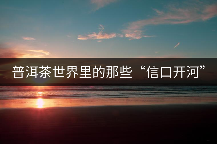 普洱茶世界里的那些“信口開(kāi)河” 普洱茶世界里的那些“信口開(kāi)河”