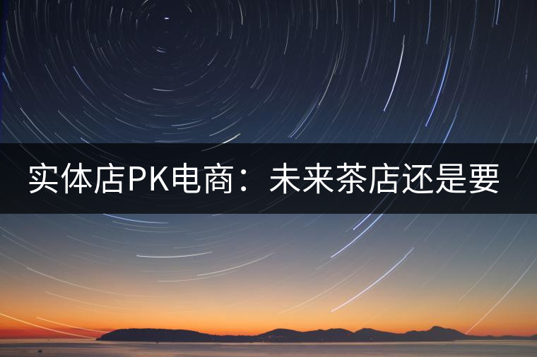 實體店P(guān)K電商:未來茶店還是要按市場規(guī)律辦事 實體店P(guān)K電商:未來茶店還是要按市場規(guī)律辦事