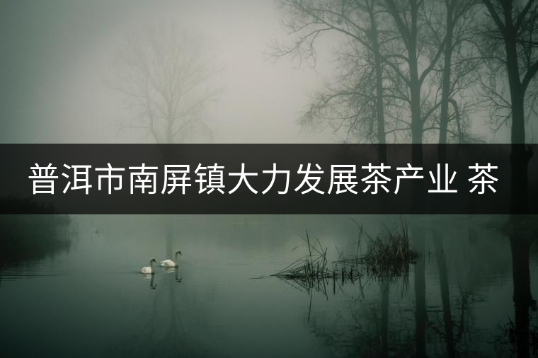 普洱市南屏鎮(zhèn)大力發(fā)展茶產(chǎn)業(yè) 茶園面積近4萬(wàn)畝 普洱市南屏鎮(zhèn)大力發(fā)展茶產(chǎn)業(yè) 茶園面積近4萬(wàn)畝