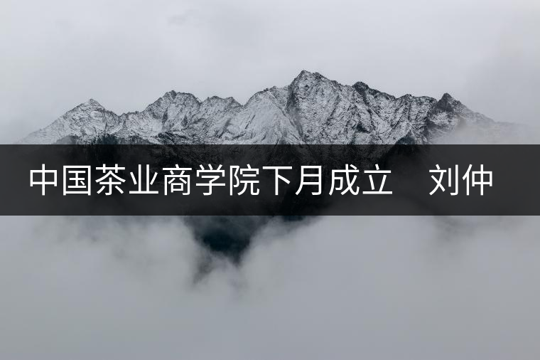 中國茶業(yè)商學院下月成立 劉仲華將出任院長 中國茶業(yè)商學院下月成立 劉仲華將出任院長