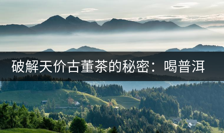 破解天價(jià)古董茶的秘密：喝普洱茶成了喝故事，喝包裝紙