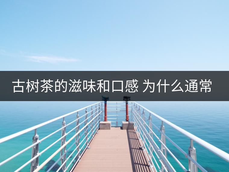 古樹(shù)茶的滋味和口感 為什么通常比臺(tái)地茶的好？