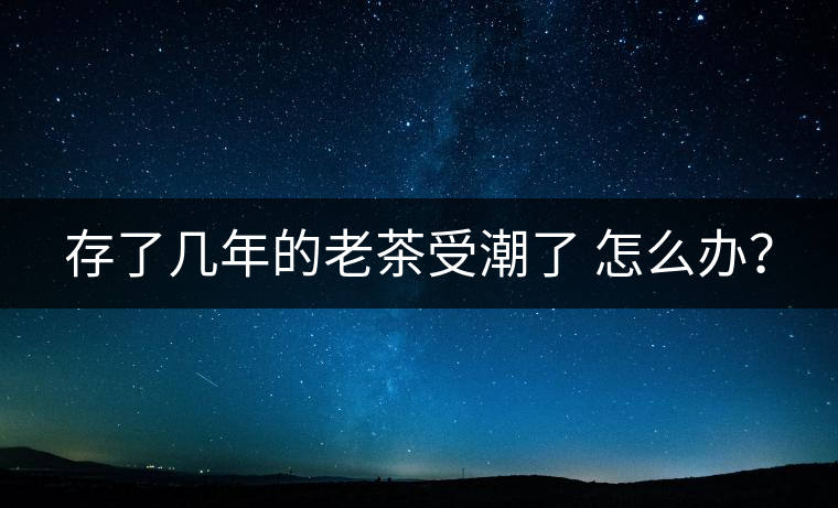存了幾年的老茶受潮了 怎么辦？