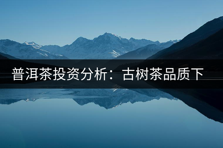 普洱茶投資分析：古樹(shù)茶品質(zhì)下滑？過(guò)度采摘才是根源所在