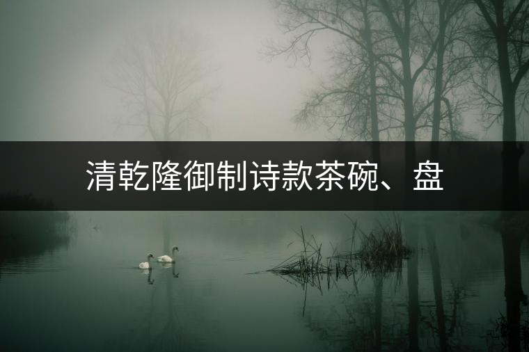 清乾隆御制詩款茶碗、盤