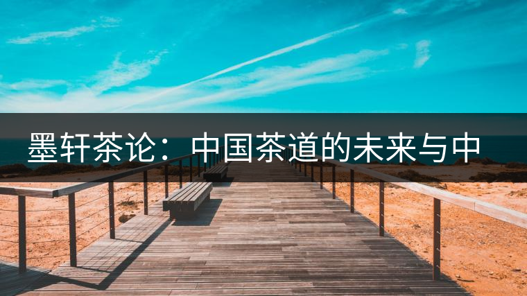 墨軒茶論:中國茶道的未來與中日茶道的比 墨軒茶論:中國茶道的未來與中日茶道的比