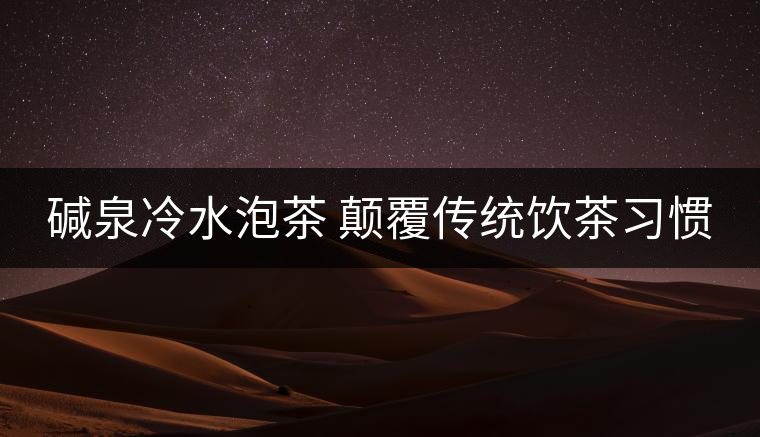 堿泉冷水泡茶 顛覆傳統(tǒng)飲茶習(xí)慣 堿泉冷水泡茶 顛覆傳統(tǒng)飲茶習(xí)慣