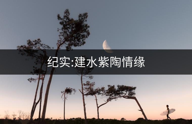 紀(jì)實(shí):建水紫陶情緣 紀(jì)實(shí):建水紫陶情緣