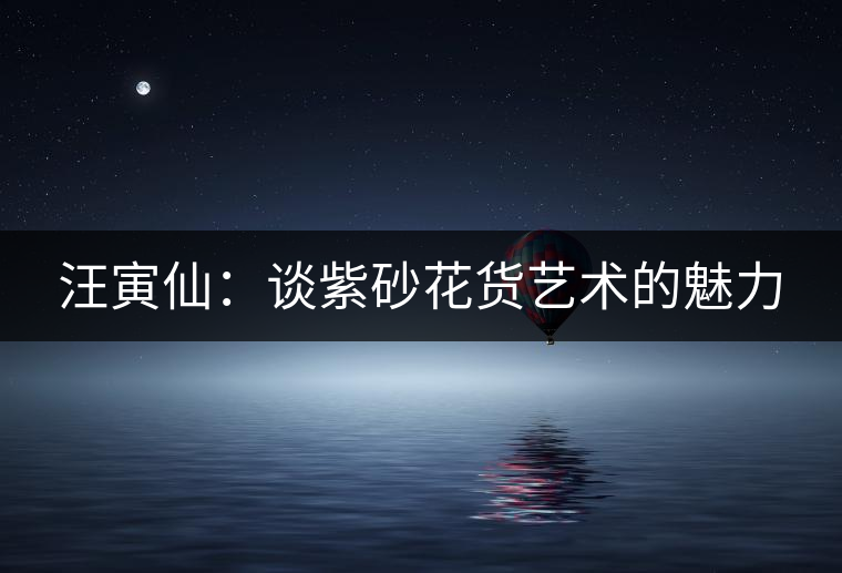 汪寅仙：談紫砂花貨藝術(shù)的魅力