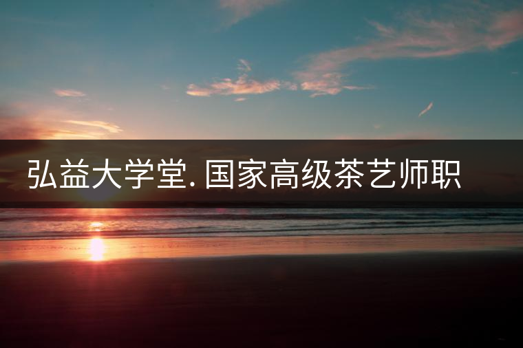 弘益大學堂. 國家高級茶藝師職業(yè)認證精修班招生