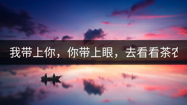 我?guī)夏?，你帶上眼，去看看茶農(nóng)。