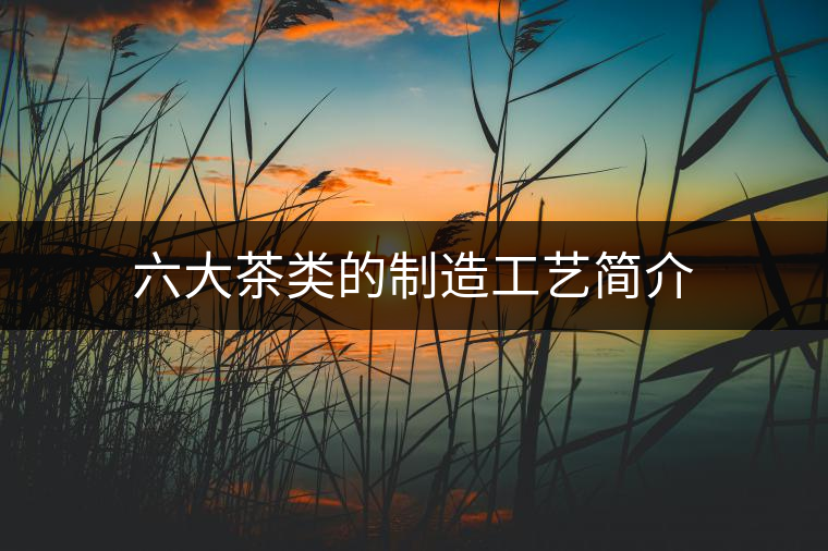 六大茶類的制造工藝簡介