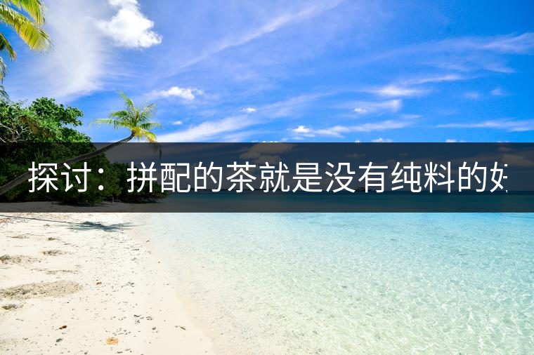 探討：拼配的茶就是沒有純料的好？