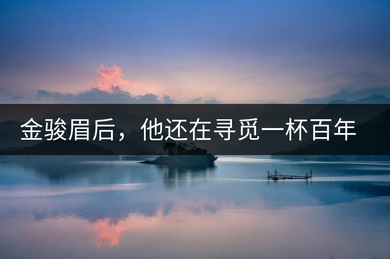 金駿眉后，他還在尋覓一杯百年前的茶……