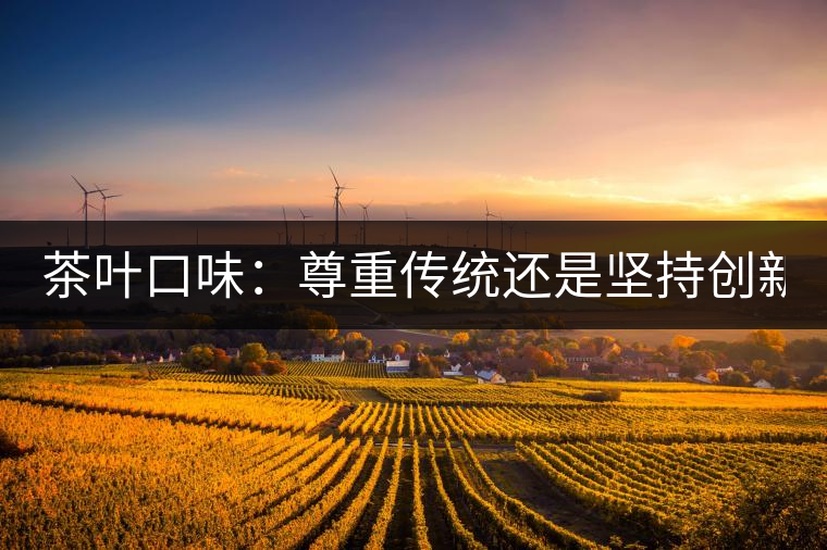 茶葉口味：尊重傳統(tǒng)還是堅(jiān)持創(chuàng)新？