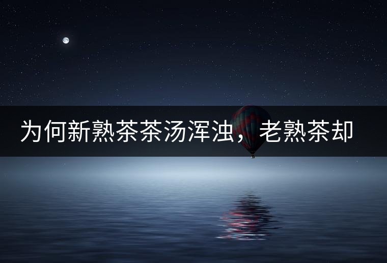 為何新熟茶茶湯渾濁，老熟茶卻明亮呢？