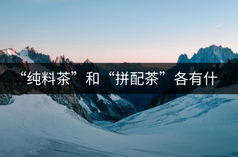 “純料茶”和“拼配茶”各有什么優(yōu)缺點