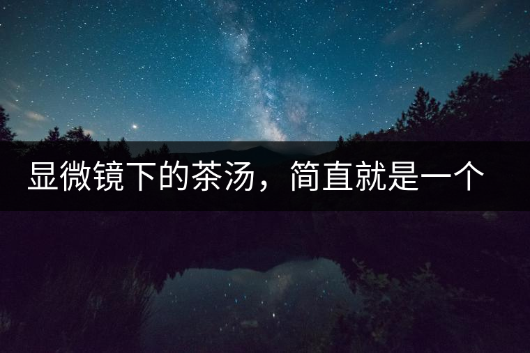 顯微鏡下的茶湯，簡直就是一個(gè)宇宙