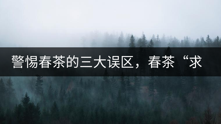 警惕春茶的三大誤區(qū)，春茶“求早”不如“求好”！