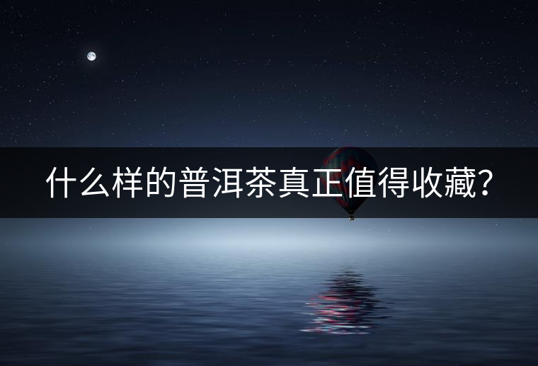 什么樣的普洱茶真正值得收藏？