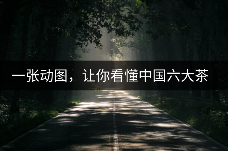 一張動(dòng)圖，讓你看懂中國(guó)六大茶類(lèi)產(chǎn)地分布