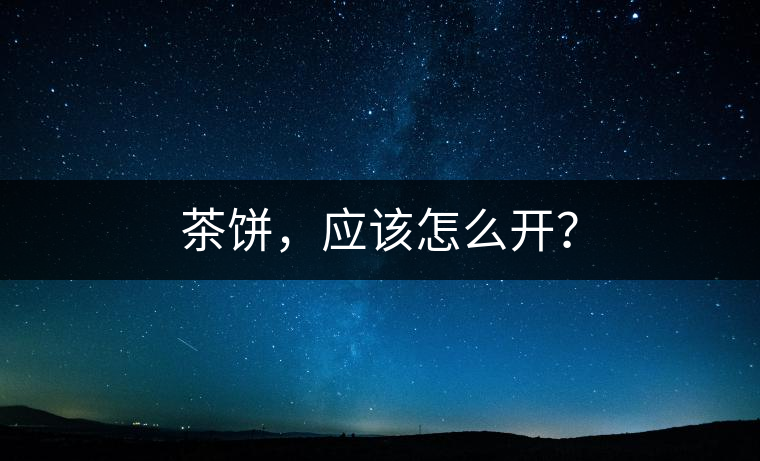 茶餅，應(yīng)該怎么開？