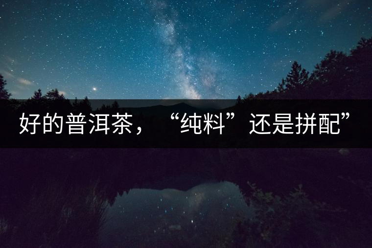 好的普洱茶，“純料”還是拼配”？