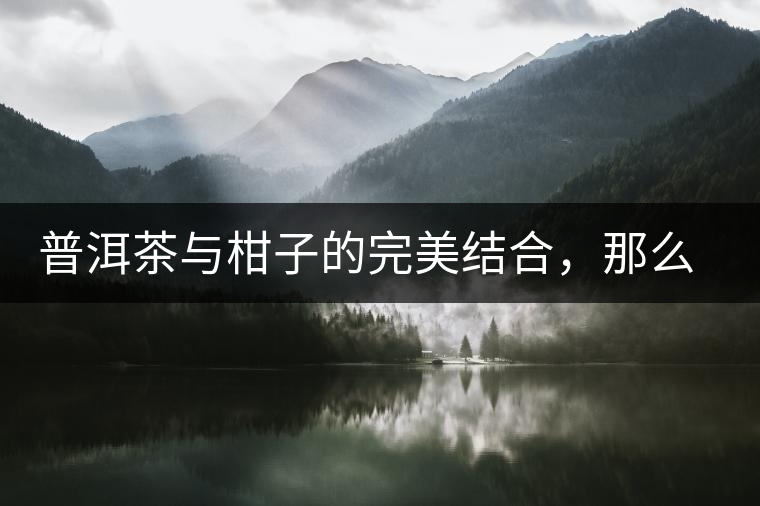 普洱茶與柑子的完美結(jié)合，那么小青柑最出色的三個(gè)功效，你可知道