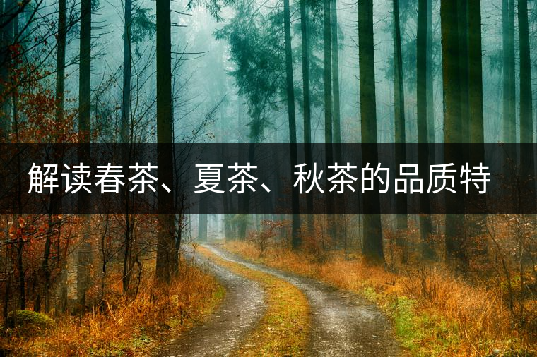 解讀春茶、夏茶、秋茶的品質(zhì)特征和鑒別方法