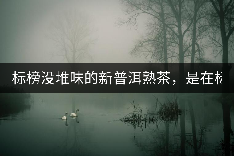 標(biāo)榜沒堆味的新普洱熟茶，是在標(biāo)榜無知！