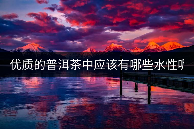 優(yōu)質(zhì)的普洱茶中應(yīng)該有哪些水性呢？