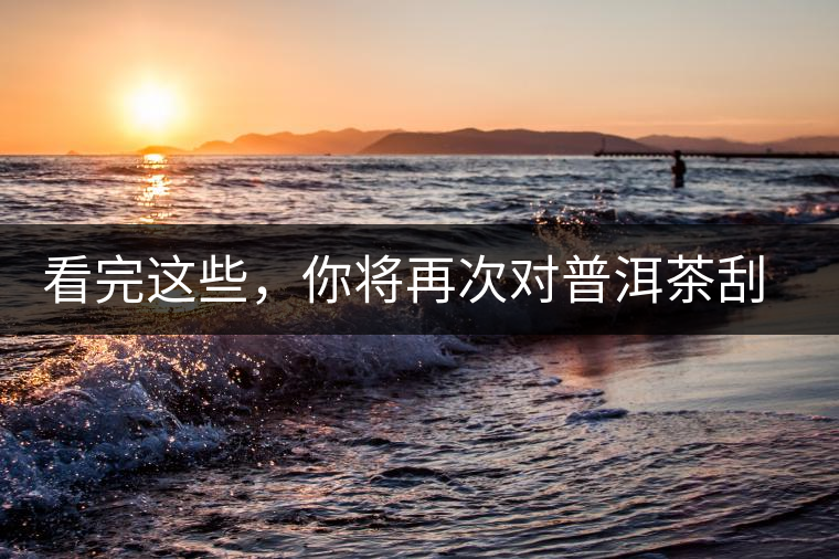 看完這些，你將再次對普洱茶刮目相看，太全了！