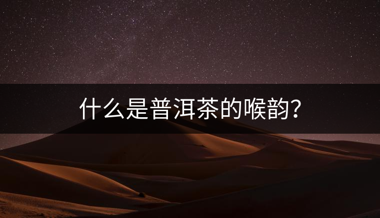 什么是普洱茶的喉韻？