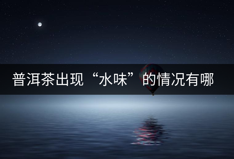 普洱茶出現(xiàn)“水味”的情況有哪幾種？