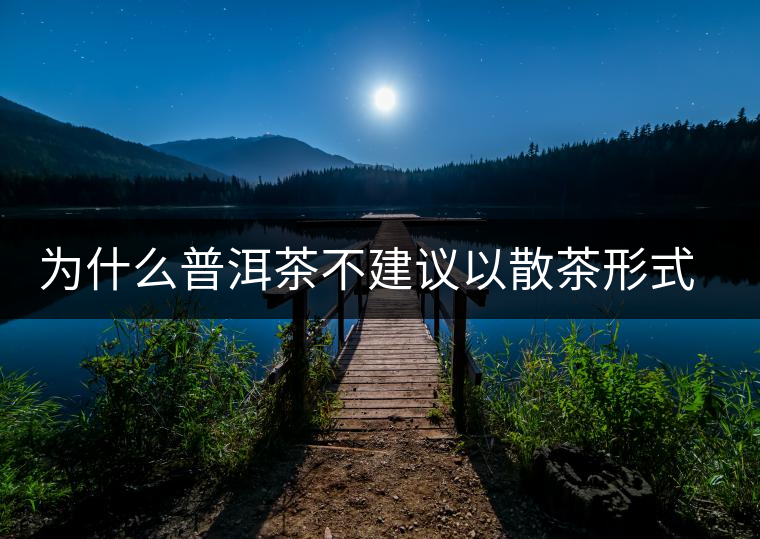 為什么普洱茶不建議以散茶形式存放？