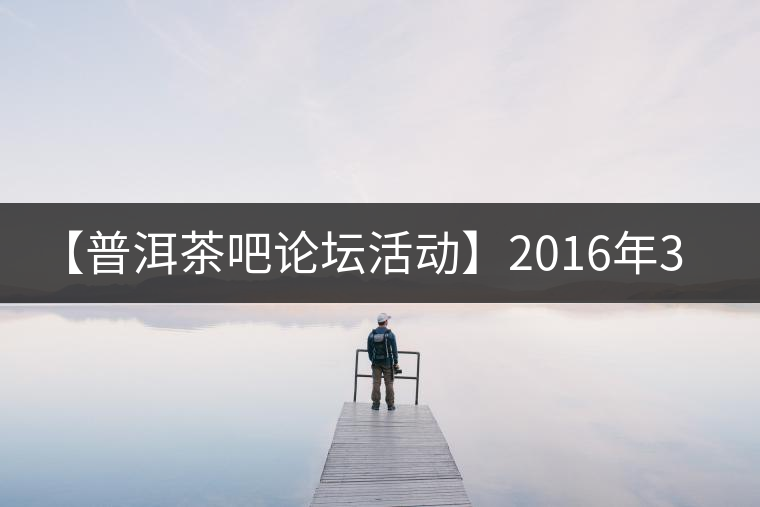 【普洱茶吧論壇活動(dòng)】2016年3月25日勐庫(kù)古韻、藤韻 禪韻撞樓派茶活動(dòng)