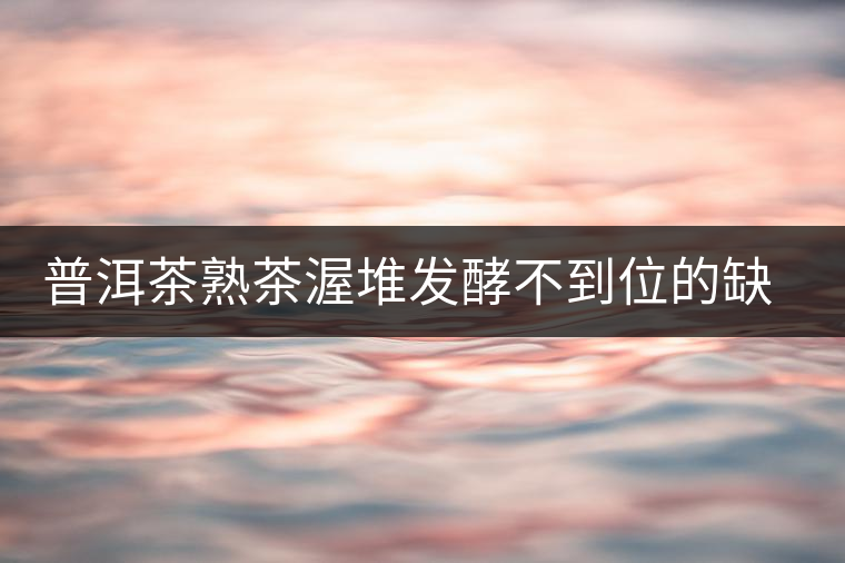 普洱茶熟茶渥堆發(fā)酵不到位的缺陷是什么？