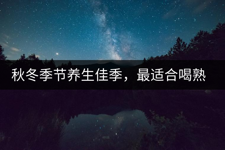 秋冬季節(jié)養(yǎng)生佳季，最適合喝熟茶