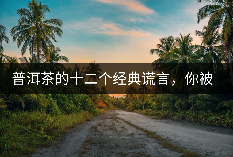 普洱茶的十二個經(jīng)典謊言，你被騙過幾個？
