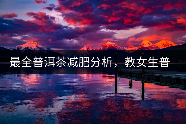 最全普洱茶減肥分析，教女生普洱茶減肥的正確喝法！