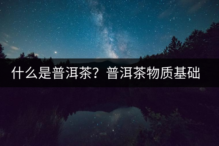 什么是普洱茶？普洱茶物質(zhì)基礎(chǔ)特點是什么？