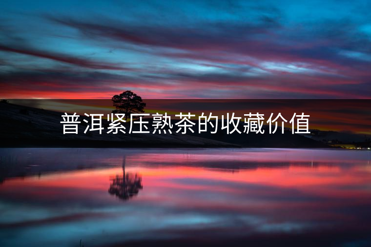 普洱緊壓熟茶的收藏價(jià)值