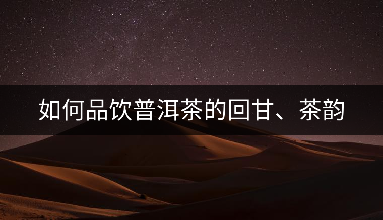 如何品飲普洱茶的回甘、茶韻