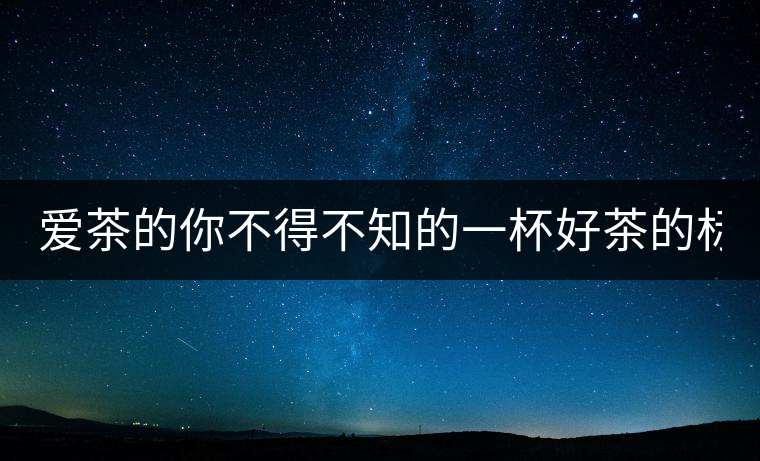 愛(ài)茶的你不得不知的一杯好茶的標(biāo)準(zhǔn)！